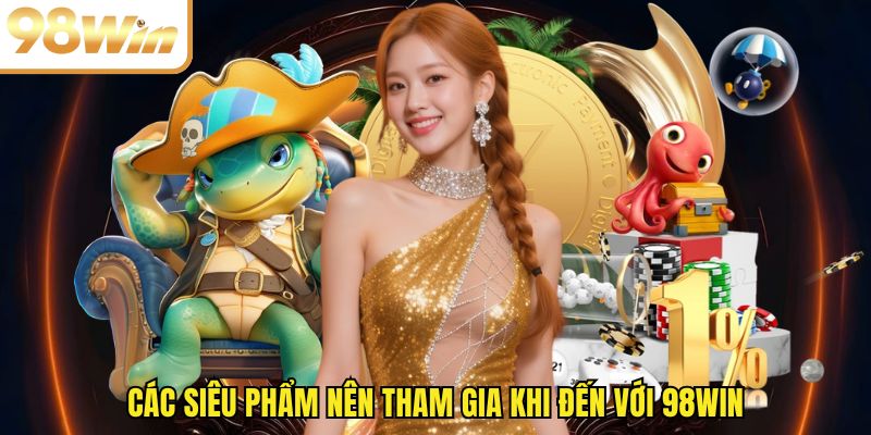 Các siêu phẩm nên tham gia khi đến với 98WIN