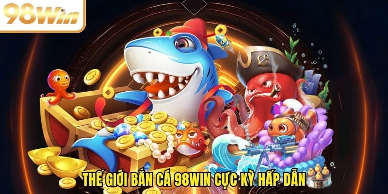 Thế giới bắn cá 98WIN cực kỳ hấp dẫn