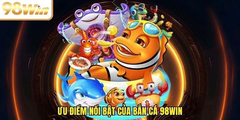 Ưu điểm nổi bật của bắn cá 98WIN