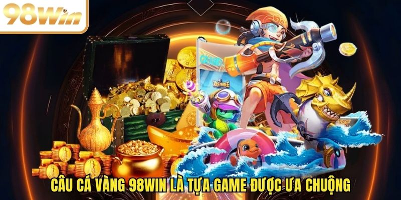 Câu cá vàng 98WIN là tựa game được ưa chuộng