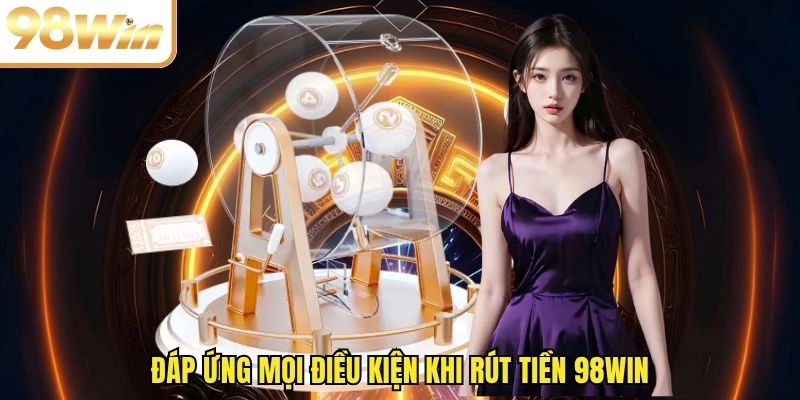Đáp ứng mọi điều kiện khi rút tiền 98WIN