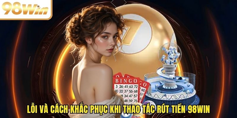Lỗi và cách khắc phục khi thao tác rút tiền 98WIN